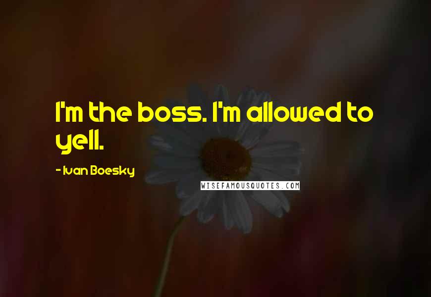 Ivan Boesky Quotes: I'm the boss. I'm allowed to yell.