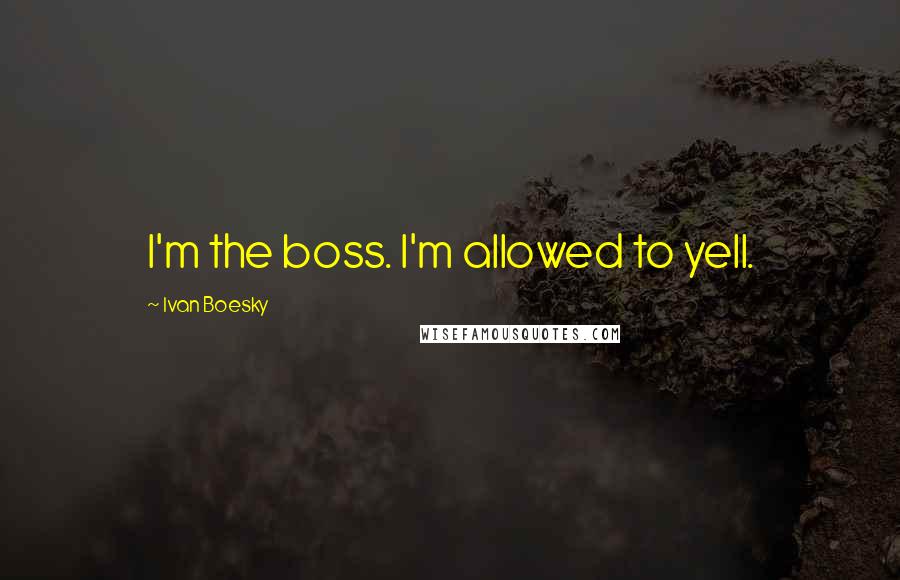 Ivan Boesky Quotes: I'm the boss. I'm allowed to yell.