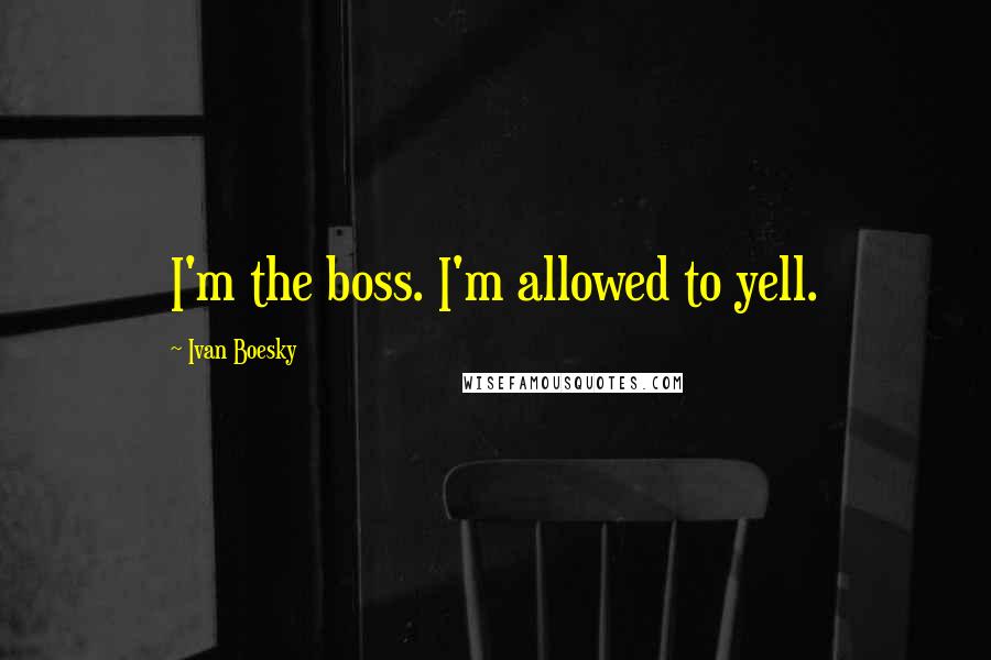 Ivan Boesky Quotes: I'm the boss. I'm allowed to yell.