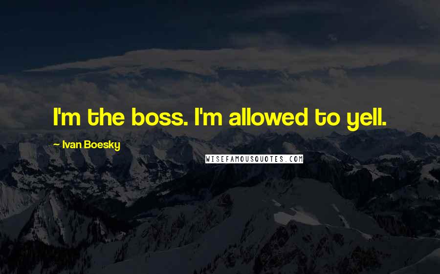 Ivan Boesky Quotes: I'm the boss. I'm allowed to yell.