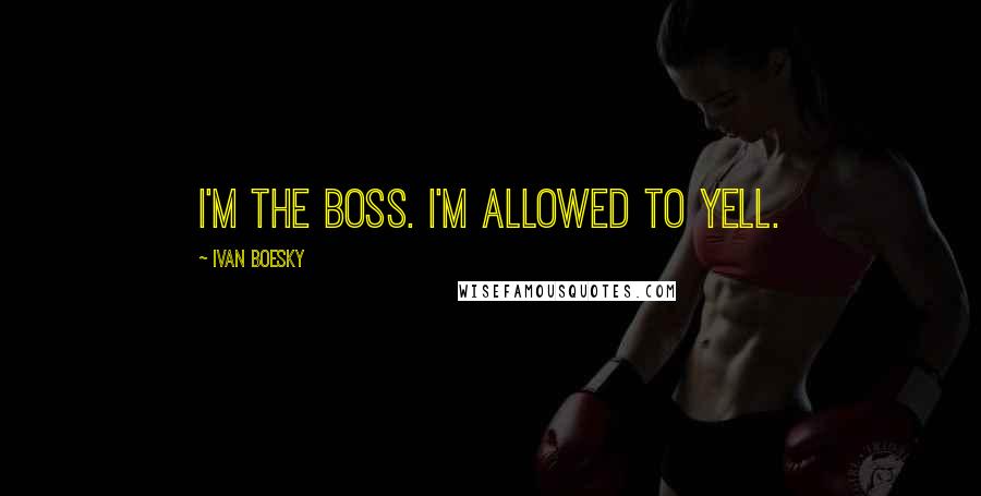 Ivan Boesky Quotes: I'm the boss. I'm allowed to yell.