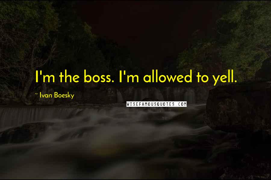 Ivan Boesky Quotes: I'm the boss. I'm allowed to yell.