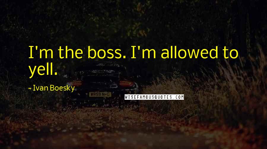 Ivan Boesky Quotes: I'm the boss. I'm allowed to yell.