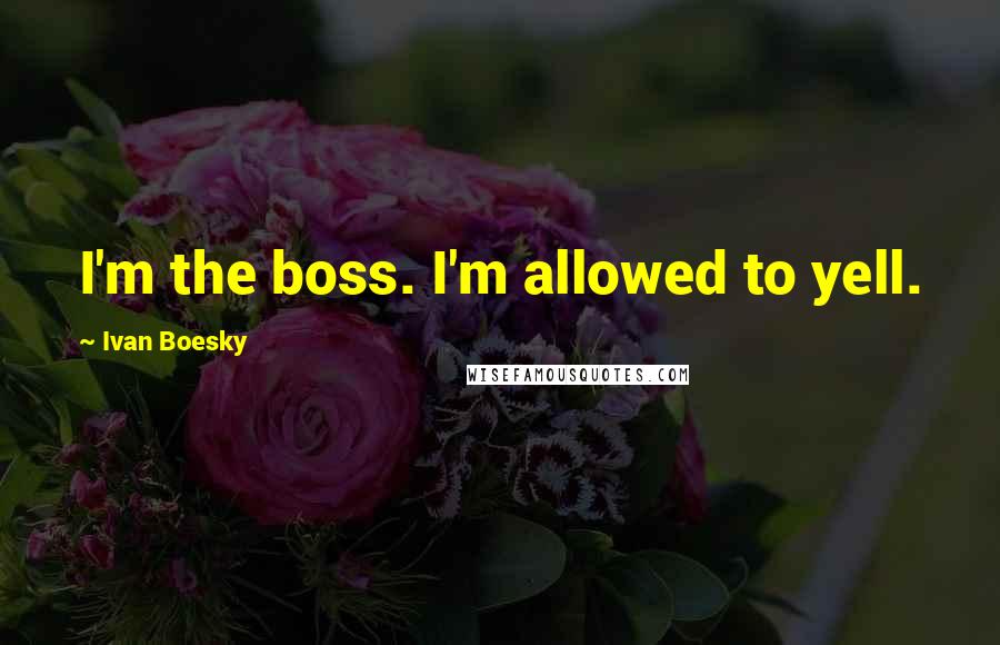 Ivan Boesky Quotes: I'm the boss. I'm allowed to yell.