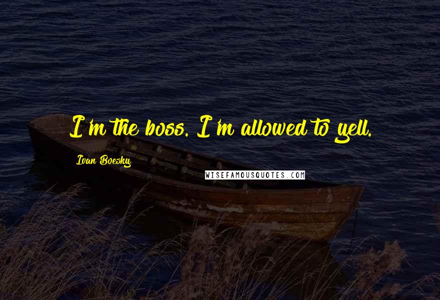 Ivan Boesky Quotes: I'm the boss. I'm allowed to yell.