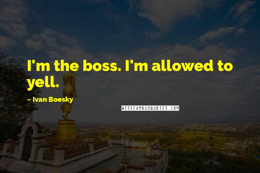 Ivan Boesky Quotes: I'm the boss. I'm allowed to yell.