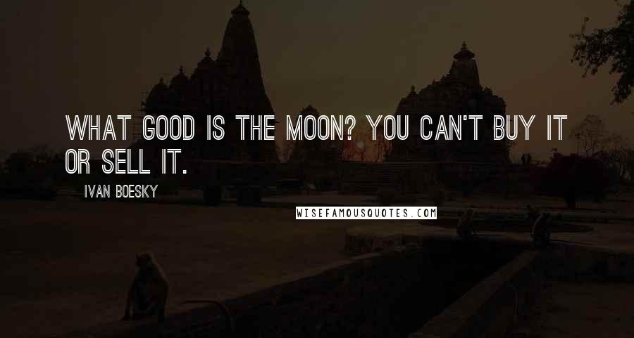 Ivan Boesky Quotes: What good is the Moon? You can't buy it or sell it.