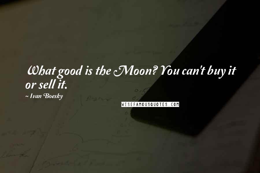 Ivan Boesky Quotes: What good is the Moon? You can't buy it or sell it.