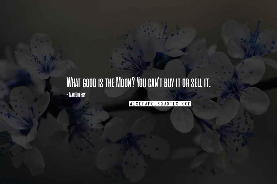 Ivan Boesky Quotes: What good is the Moon? You can't buy it or sell it.