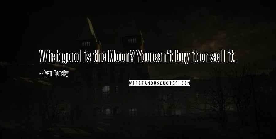 Ivan Boesky Quotes: What good is the Moon? You can't buy it or sell it.