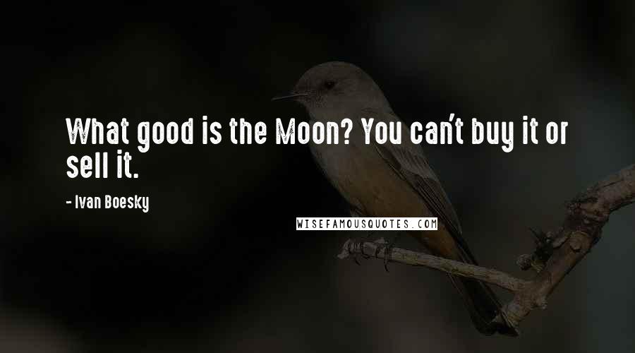 Ivan Boesky Quotes: What good is the Moon? You can't buy it or sell it.