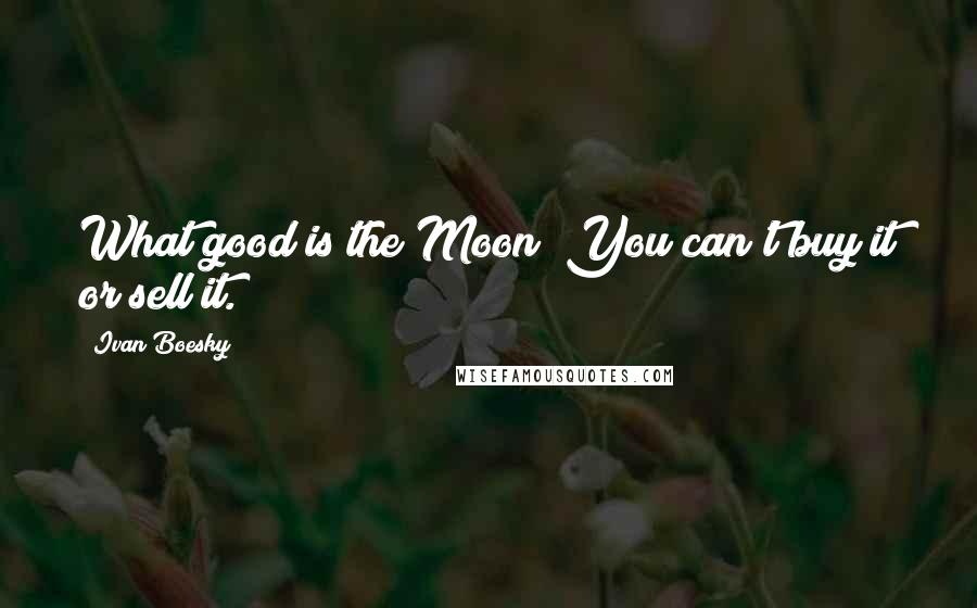 Ivan Boesky Quotes: What good is the Moon? You can't buy it or sell it.