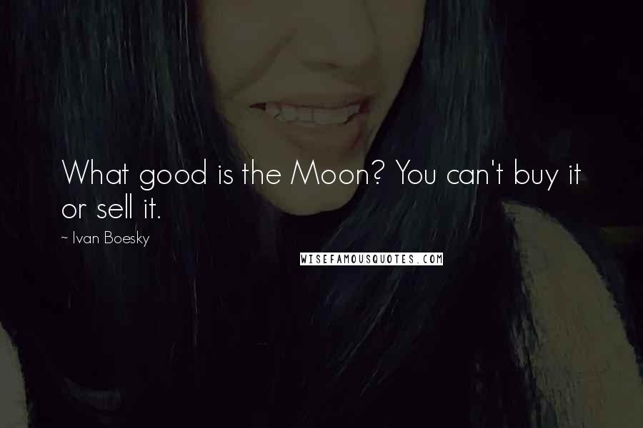 Ivan Boesky Quotes: What good is the Moon? You can't buy it or sell it.