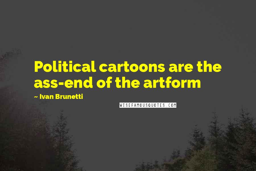 Ivan Brunetti Quotes: Political cartoons are the ass-end of the artform