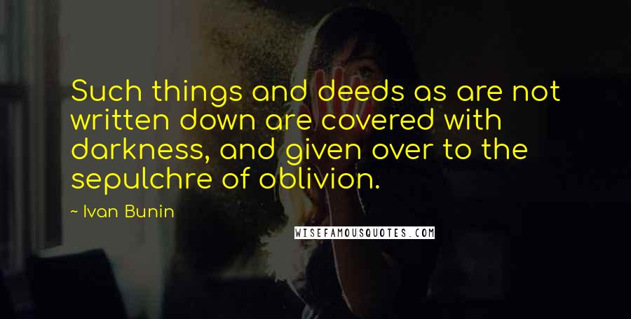 Ivan Bunin Quotes: Such things and deeds as are not written down are covered with darkness, and given over to the sepulchre of oblivion.