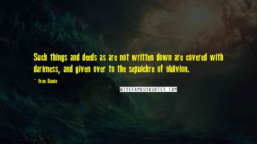 Ivan Bunin Quotes: Such things and deeds as are not written down are covered with darkness, and given over to the sepulchre of oblivion.