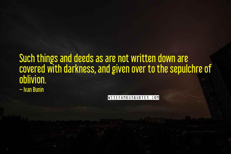 Ivan Bunin Quotes: Such things and deeds as are not written down are covered with darkness, and given over to the sepulchre of oblivion.