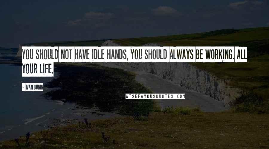 Ivan Bunin Quotes: You should not have idle hands, you should always be working. All your life.