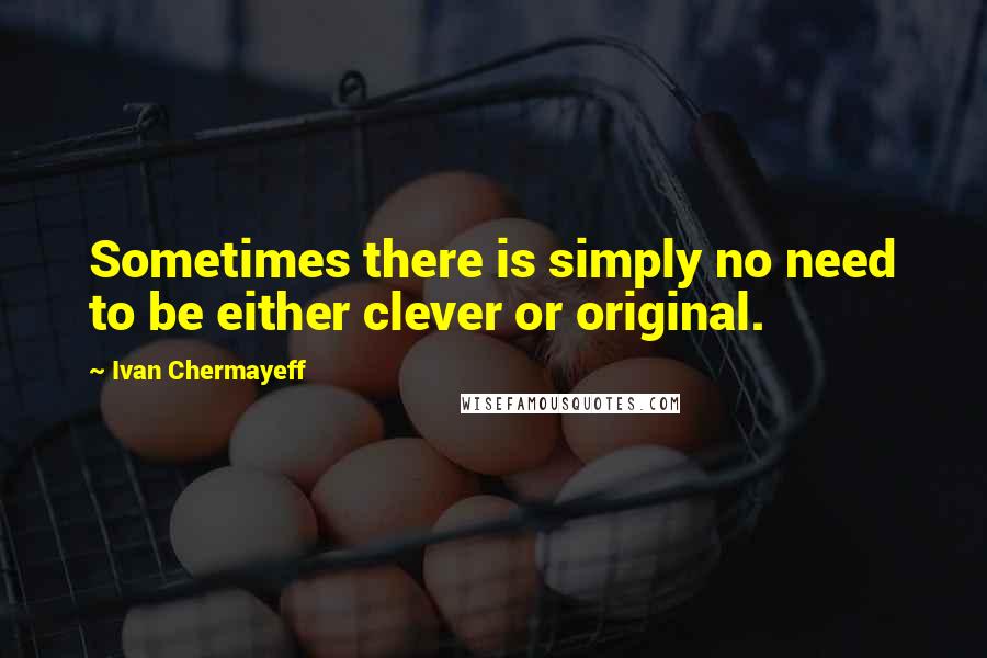 Ivan Chermayeff Quotes: Sometimes there is simply no need to be either clever or original.
