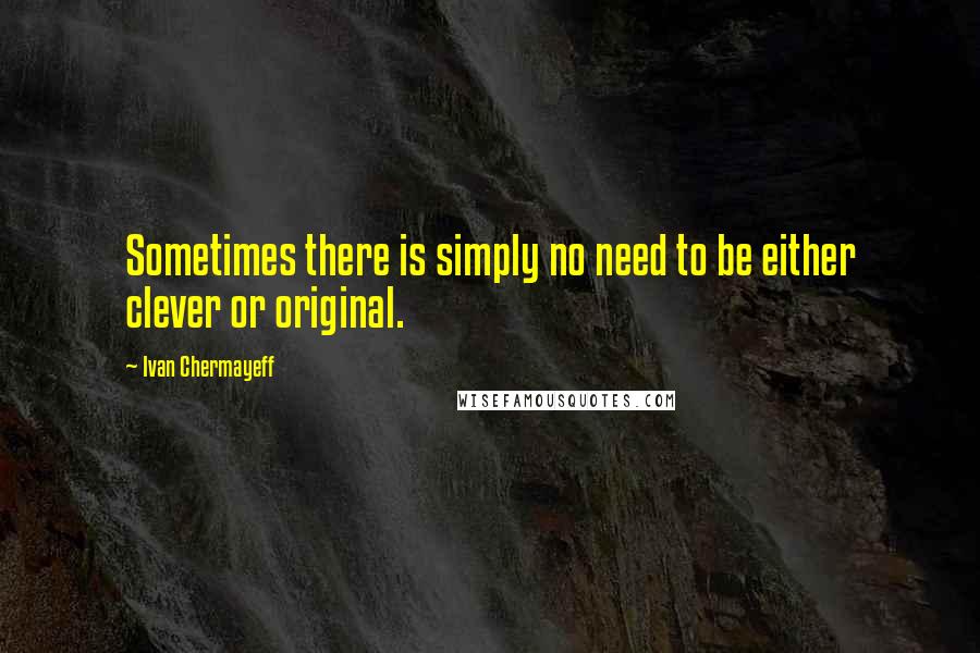 Ivan Chermayeff Quotes: Sometimes there is simply no need to be either clever or original.