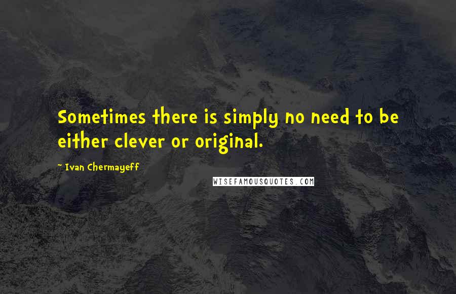 Ivan Chermayeff Quotes: Sometimes there is simply no need to be either clever or original.