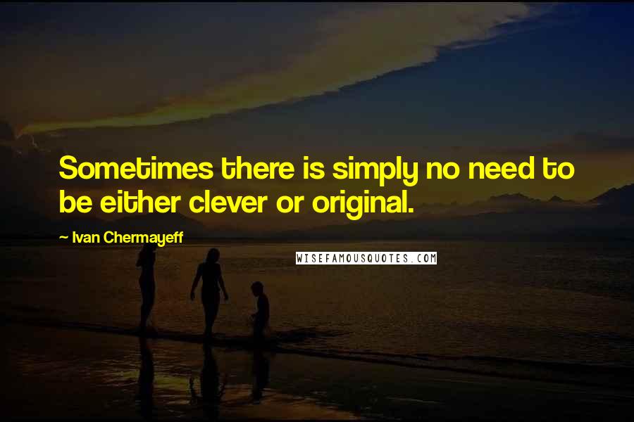 Ivan Chermayeff Quotes: Sometimes there is simply no need to be either clever or original.