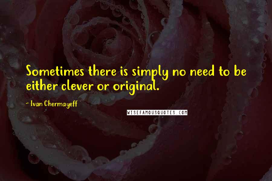 Ivan Chermayeff Quotes: Sometimes there is simply no need to be either clever or original.