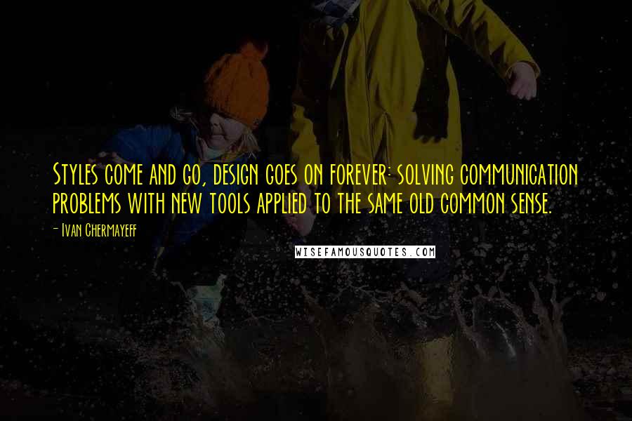 Ivan Chermayeff Quotes: Styles come and go, design goes on forever: solving communication problems with new tools applied to the same old common sense.