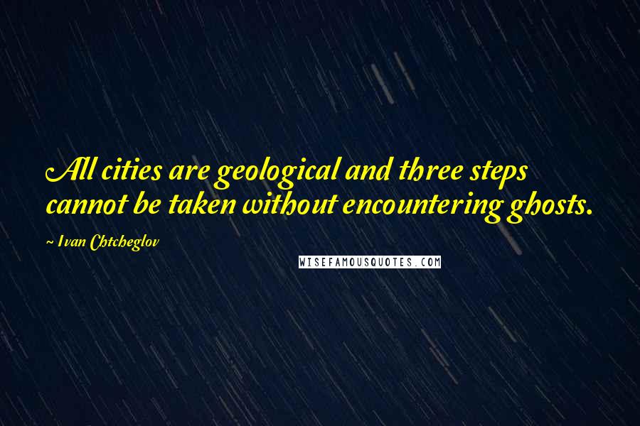 Ivan Chtcheglov Quotes: All cities are geological and three steps cannot be taken without encountering ghosts.