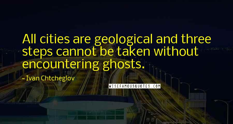 Ivan Chtcheglov Quotes: All cities are geological and three steps cannot be taken without encountering ghosts.