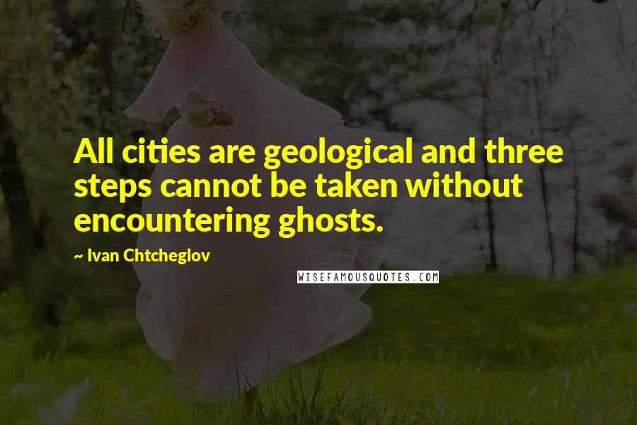 Ivan Chtcheglov Quotes: All cities are geological and three steps cannot be taken without encountering ghosts.