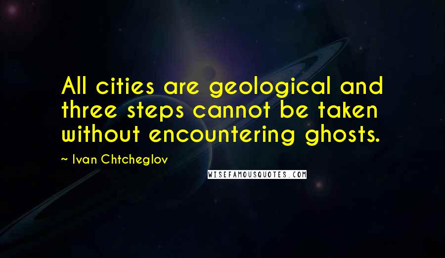 Ivan Chtcheglov Quotes: All cities are geological and three steps cannot be taken without encountering ghosts.