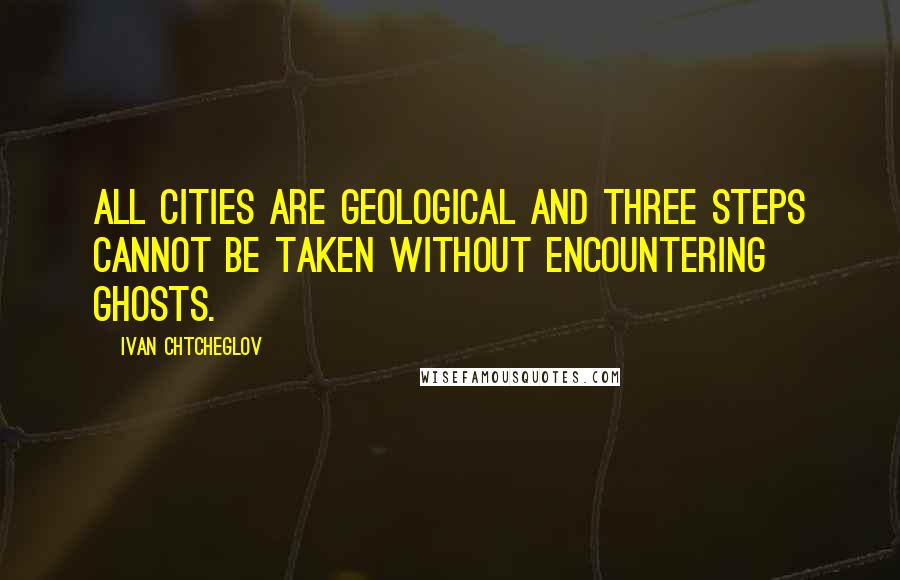 Ivan Chtcheglov Quotes: All cities are geological and three steps cannot be taken without encountering ghosts.