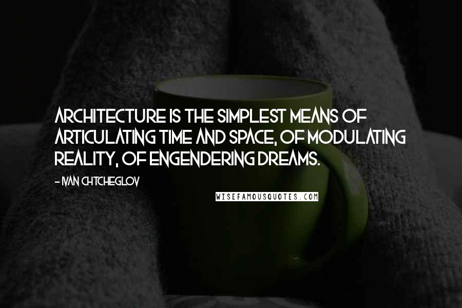 Ivan Chtcheglov Quotes: Architecture is the simplest means of articulating time and space, of modulating reality, of engendering dreams.