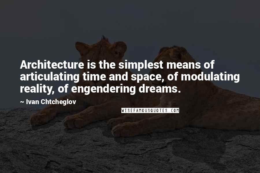 Ivan Chtcheglov Quotes: Architecture is the simplest means of articulating time and space, of modulating reality, of engendering dreams.