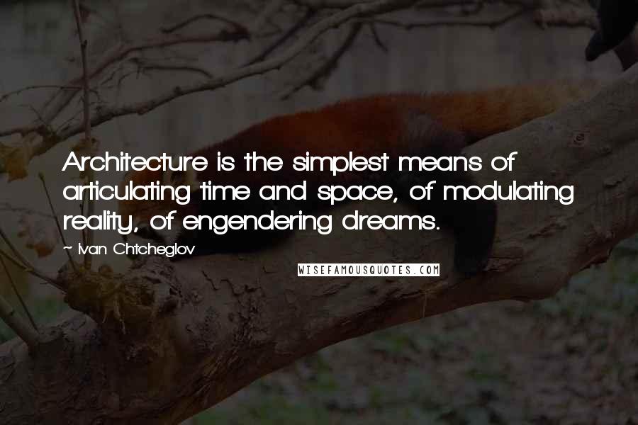 Ivan Chtcheglov Quotes: Architecture is the simplest means of articulating time and space, of modulating reality, of engendering dreams.