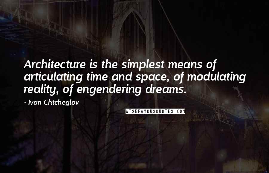 Ivan Chtcheglov Quotes: Architecture is the simplest means of articulating time and space, of modulating reality, of engendering dreams.