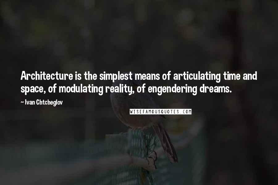 Ivan Chtcheglov Quotes: Architecture is the simplest means of articulating time and space, of modulating reality, of engendering dreams.