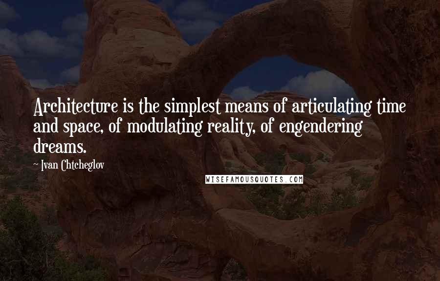Ivan Chtcheglov Quotes: Architecture is the simplest means of articulating time and space, of modulating reality, of engendering dreams.