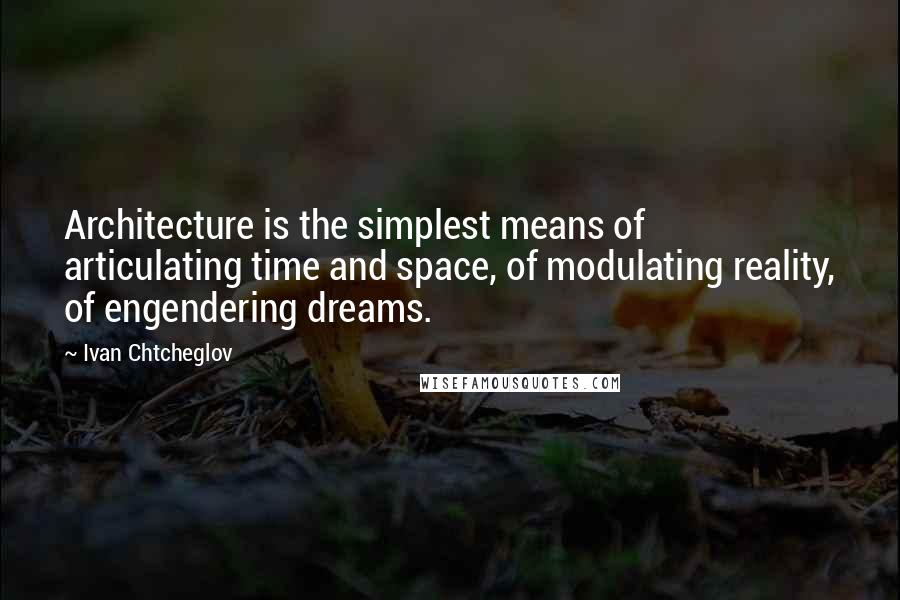 Ivan Chtcheglov Quotes: Architecture is the simplest means of articulating time and space, of modulating reality, of engendering dreams.