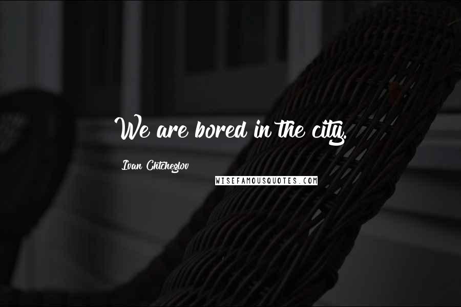 Ivan Chtcheglov Quotes: We are bored in the city.
