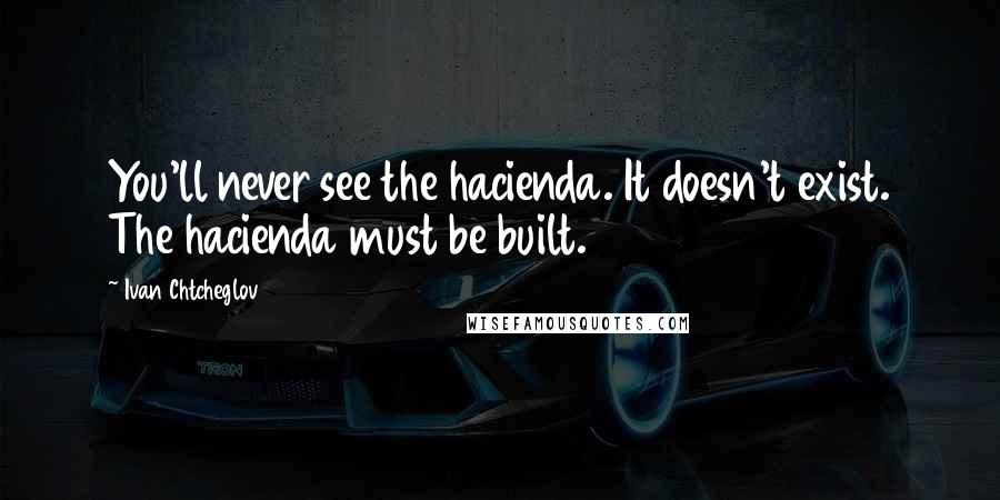 Ivan Chtcheglov Quotes: You'll never see the hacienda. It doesn't exist. The hacienda must be built.