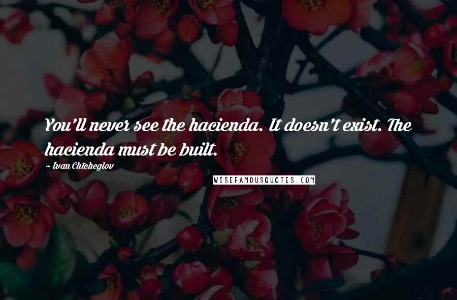 Ivan Chtcheglov Quotes: You'll never see the hacienda. It doesn't exist. The hacienda must be built.