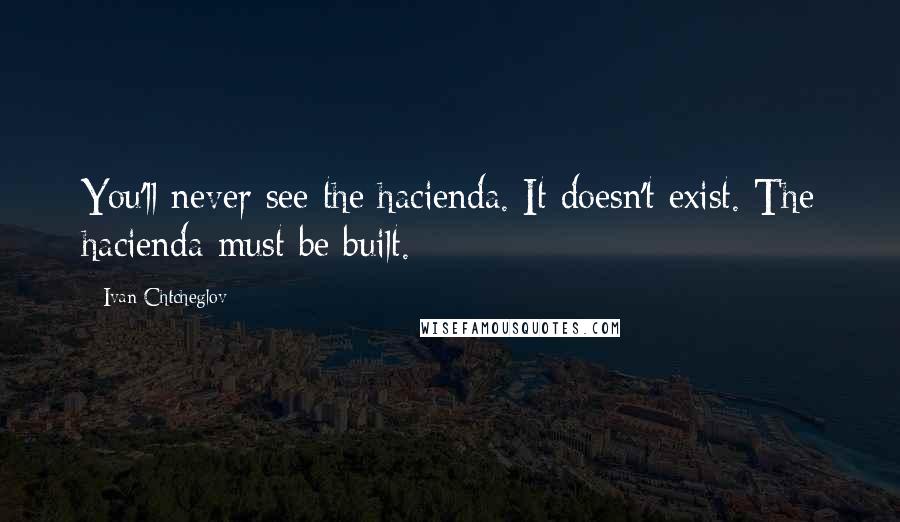 Ivan Chtcheglov Quotes: You'll never see the hacienda. It doesn't exist. The hacienda must be built.