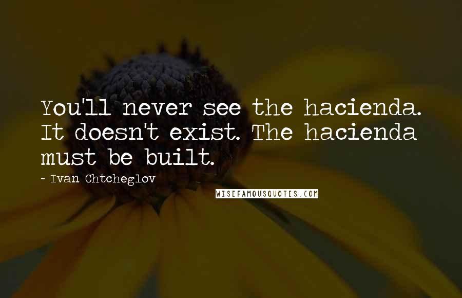 Ivan Chtcheglov Quotes: You'll never see the hacienda. It doesn't exist. The hacienda must be built.