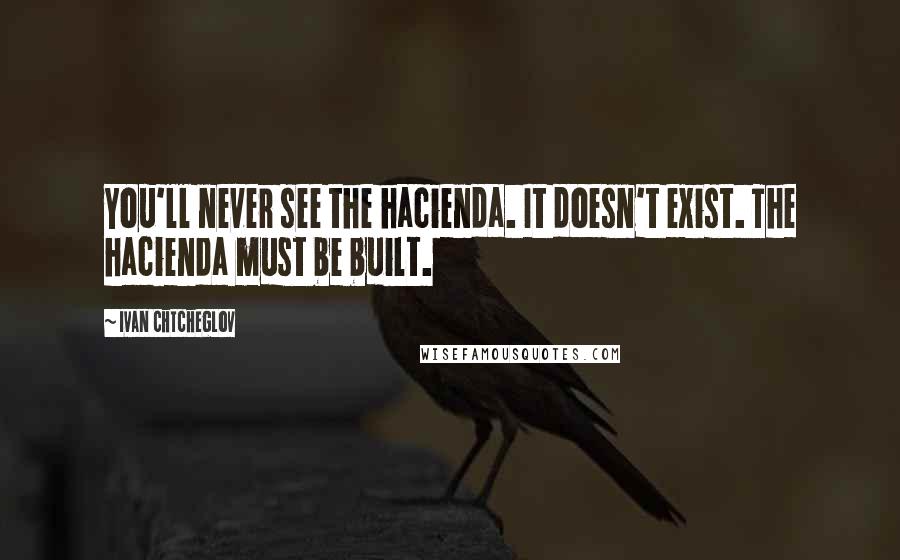 Ivan Chtcheglov Quotes: You'll never see the hacienda. It doesn't exist. The hacienda must be built.