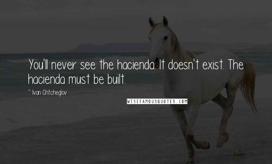 Ivan Chtcheglov Quotes: You'll never see the hacienda. It doesn't exist. The hacienda must be built.