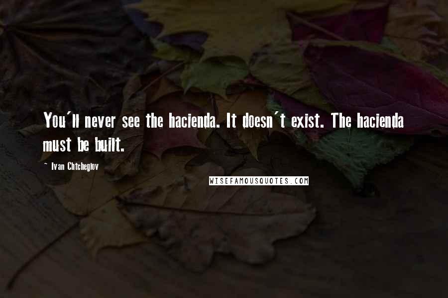 Ivan Chtcheglov Quotes: You'll never see the hacienda. It doesn't exist. The hacienda must be built.