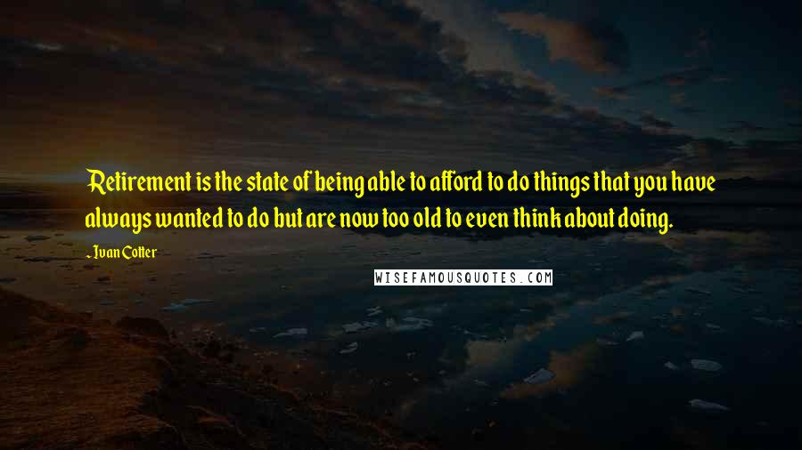 Ivan Cotter Quotes: Retirement is the state of being able to afford to do things that you have always wanted to do but are now too old to even think about doing.