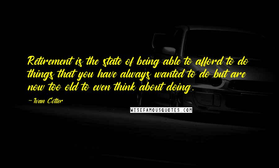 Ivan Cotter Quotes: Retirement is the state of being able to afford to do things that you have always wanted to do but are now too old to even think about doing.